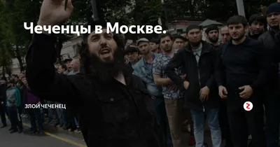 Чеченцы в Москве. | Злой Чеченец | Дзен