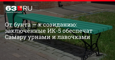 В самарской ИК-5 освоили производство лавочек и урн - 20 мая 2019 - 63.ру