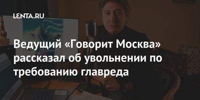 Ведущий «Говорит Москва» рассказал об увольнении по требованию главреда: ТВ  и радио: Интернет и СМИ: Lenta.ru