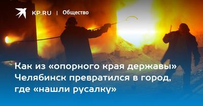Как из «опорного края державы» Челябинск превратился в город, где «нашли  русалку» - KP.RU